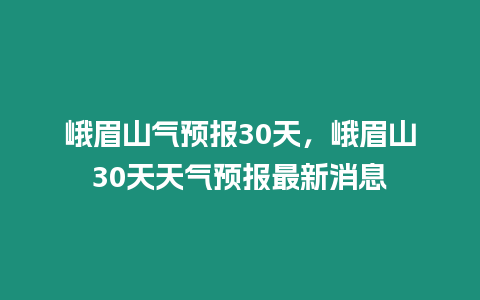 峨眉山氣預(yù)報(bào)30天，峨眉山30天天氣預(yù)報(bào)最新消息