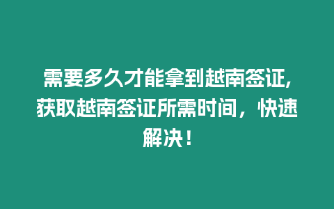 需要多久才能拿到越南簽證,獲取越南簽證所需時間，快速解決！