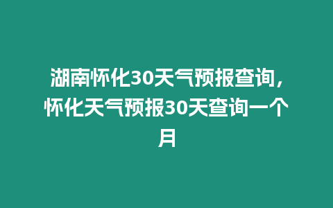 湖南懷化30天氣預報查詢，懷化天氣預報30天查詢一個月