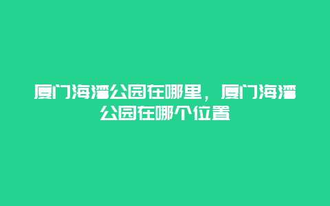 廈門海灣公園在哪里，廈門海灣公園在哪個位置