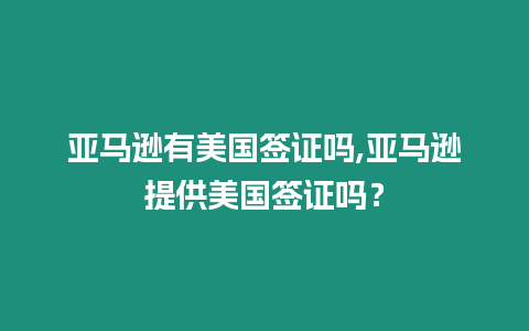 亞馬遜有美國簽證嗎,亞馬遜提供美國簽證嗎？