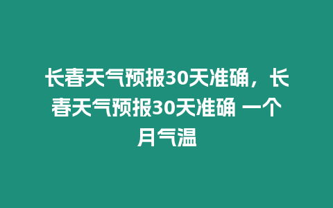 長(zhǎng)春天氣預(yù)報(bào)30天準(zhǔn)確，長(zhǎng)春天氣預(yù)報(bào)30天準(zhǔn)確 一個(gè)月氣溫