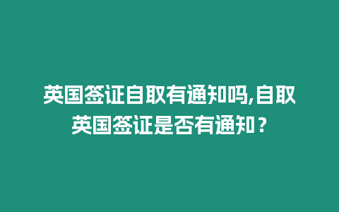 英國簽證自取有通知嗎,自取英國簽證是否有通知？