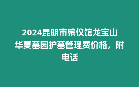 2024昆明市殯儀館龍寶山華夏墓園護墓管理費價格，附電話