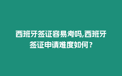 西班牙簽證容易考嗎,西班牙簽證申請難度如何？