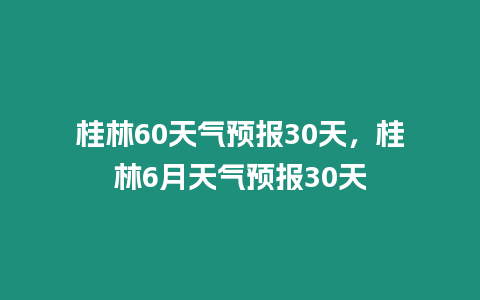 桂林60天氣預報30天，桂林6月天氣預報30天