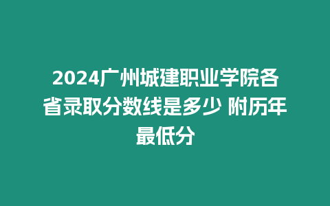 2024廣州城建職業學院各省錄取分數線是多少 附歷年最低分