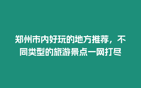 鄭州市內好玩的地方推薦，不同類型的旅游景點一網打盡