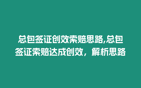 總包簽證創效索賠思路,總包簽證索賠達成創效，解析思路