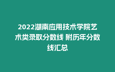 2022湖南應(yīng)用技術(shù)學(xué)院藝術(shù)類錄取分?jǐn)?shù)線 附歷年分?jǐn)?shù)線匯總