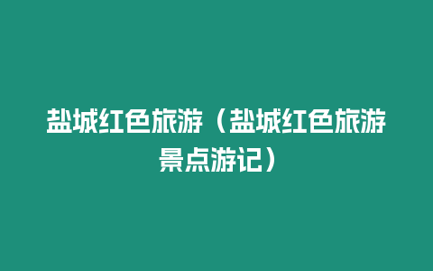 鹽城紅色旅游（鹽城紅色旅游景點游記）