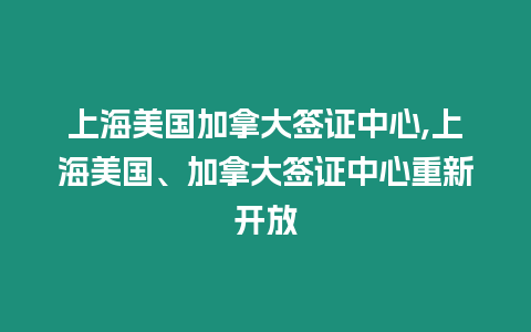 上海美國加拿大簽證中心,上海美國、加拿大簽證中心重新開放