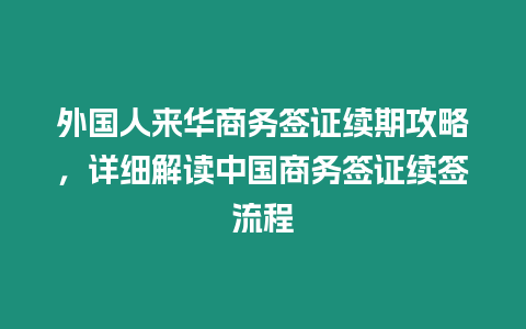 外國人來華商務簽證續期攻略，詳細解讀中國商務簽證續簽流程