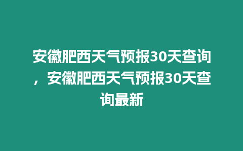 安徽肥西天氣預(yù)報(bào)30天查詢，安徽肥西天氣預(yù)報(bào)30天查詢最新