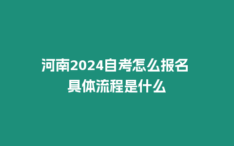 河南2024自考怎么報名 具體流程是什么