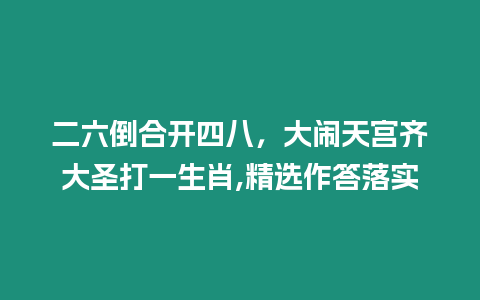 二六倒合開四八，大鬧天宮齊大圣打一生肖,精選作答落實