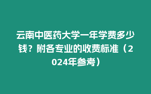 云南中醫藥大學一年學費多少錢？附各專業的收費標準（2024年參考）