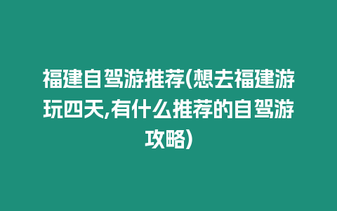 福建自駕游推薦(想去福建游玩四天,有什么推薦的自駕游攻略)