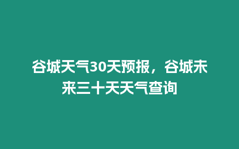 谷城天氣30天預報，谷城未來三十天天氣查詢