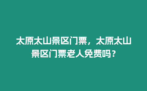 太原太山景區門票，太原太山景區門票老人免費嗎？