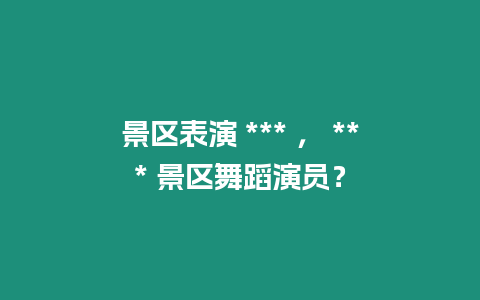 景區表演 *** ， *** 景區舞蹈演員？