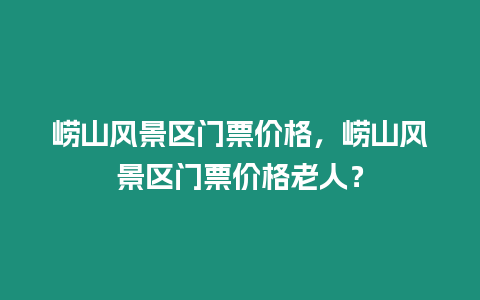 嶗山風景區門票價格，嶗山風景區門票價格老人？