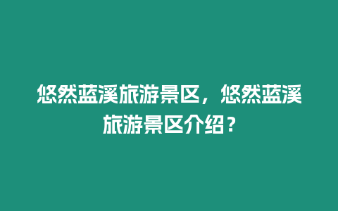 悠然藍溪旅游景區，悠然藍溪旅游景區介紹？