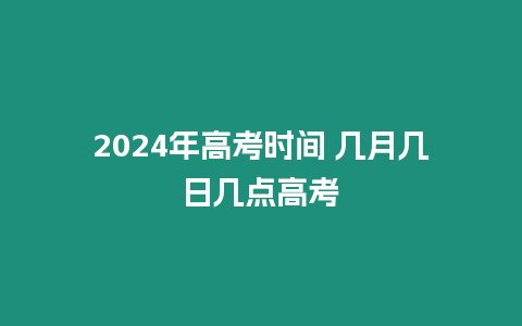 2024年高考時間 幾月幾日幾點高考