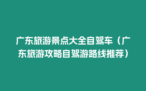 廣東旅游景點大全自駕車（廣東旅游攻略自駕游路線推薦）