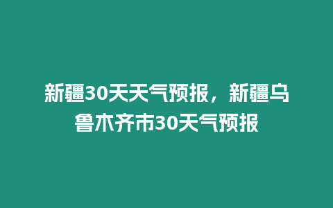 新疆30天天氣預報，新疆烏魯木齊市30天氣預報