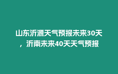 山東沂源天氣預(yù)報未來30天，沂南未來40天天氣預(yù)報