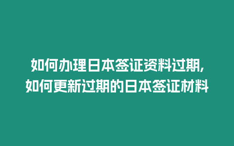 如何辦理日本簽證資料過期,如何更新過期的日本簽證材料