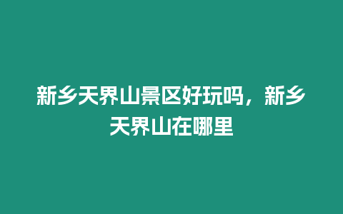 新鄉天界山景區好玩嗎，新鄉天界山在哪里