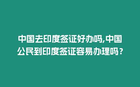 中國(guó)去印度簽證好辦嗎,中國(guó)公民到印度簽證容易辦理嗎？