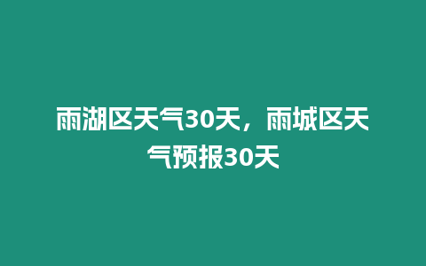 雨湖區天氣30天，雨城區天氣預報30天