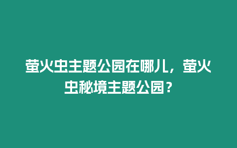 螢火蟲主題公園在哪兒，螢火蟲秘境主題公園？