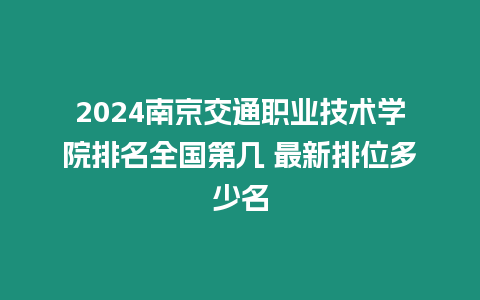 2024南京交通職業技術學院排名全國第幾 最新排位多少名