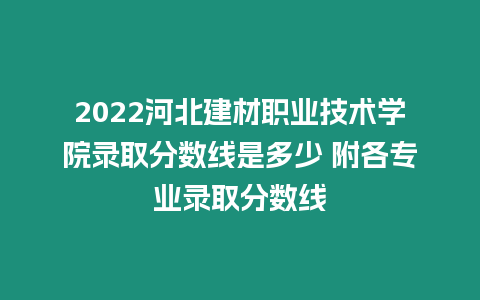 2022河北建材職業技術學院錄取分數線是多少 附各專業錄取分數線