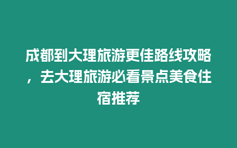 成都到大理旅游更佳路線攻略，去大理旅游必看景點美食住宿推薦