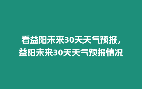 看益陽未來30天天氣預報，益陽未來30天天氣預報情況