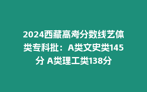 2024西藏高考分數(shù)線藝體類專科批：A類文史類145分 A類理工類138分