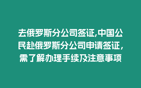 去俄羅斯分公司簽證,中國公民赴俄羅斯分公司申請簽證，需了解辦理手續及注意事項