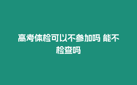 高考體檢可以不參加嗎 能不檢查嗎