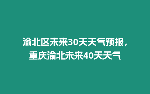 渝北區未來30天天氣預報，重慶渝北未來40天天氣