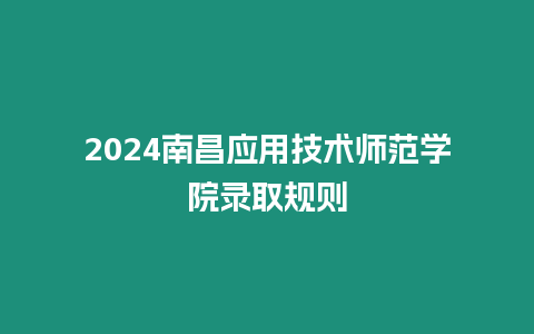 2024南昌應用技術師范學院錄取規則