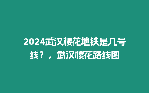 2024武漢櫻花地鐵是幾號線？，武漢櫻花路線圖