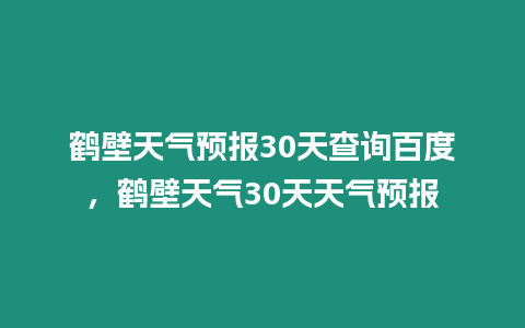 鶴壁天氣預報30天查詢百度，鶴壁天氣30天天氣預報