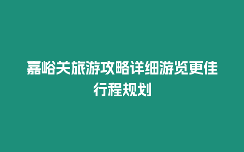 嘉峪關(guān)旅游攻略詳細(xì)游覽更佳行程規(guī)劃