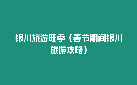 銀川旅游旺季（春節期間銀川旅游攻略）