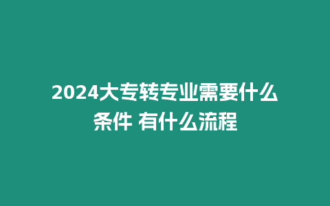 2024大專轉專業需要什么條件 有什么流程